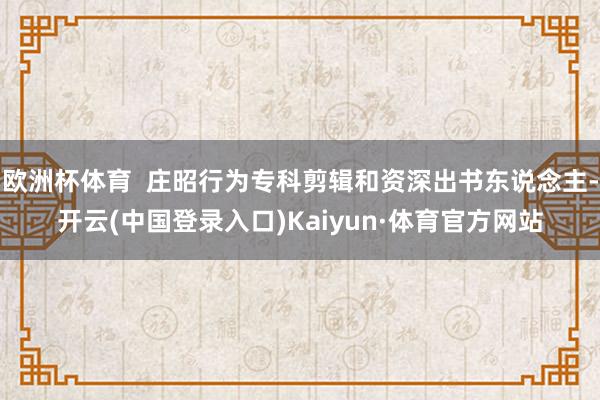 欧洲杯体育  庄昭行为专科剪辑和资深出书东说念主-开云(中国登录入口)Kaiyun·体育官方网站