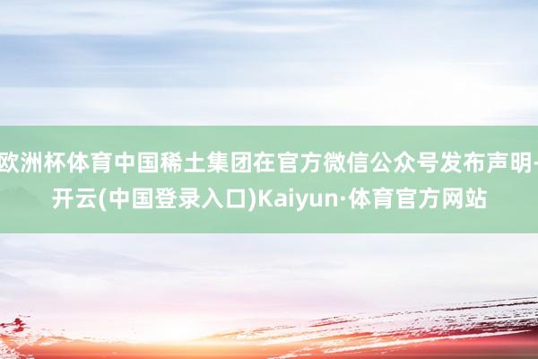 欧洲杯体育中国稀土集团在官方微信公众号发布声明-开云(中国登录入口)Kaiyun·体育官方网站