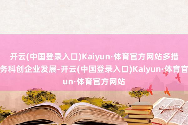 开云(中国登录入口)Kaiyun·体育官方网站多措并举服务科创企业发展-开云(中国登录入口)Kaiyun·体育官方网站