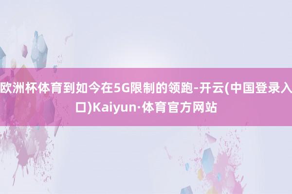 欧洲杯体育到如今在5G限制的领跑-开云(中国登录入口)Kaiyun·体育官方网站