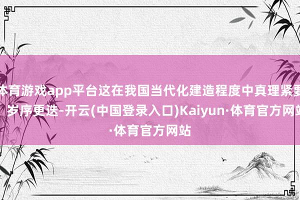 体育游戏app平台这在我国当代化建造程度中真理紧要    岁序更迭-开云(中国登录入口)Kaiyun·体育官方网站