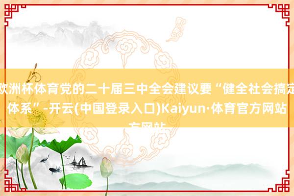 欧洲杯体育党的二十届三中全会建议要“健全社会搞定体系”-开云(中国登录入口)Kaiyun·体育官方网站