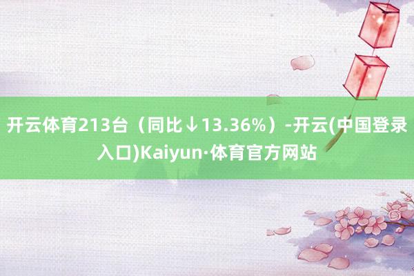 开云体育213台（同比↓13.36%）-开云(中国登录入口)Kaiyun·体育官方网站