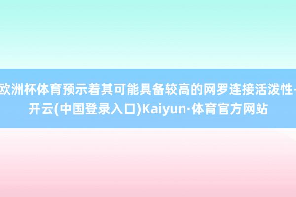 欧洲杯体育预示着其可能具备较高的网罗连接活泼性-开云(中国登录入口)Kaiyun·体育官方网站