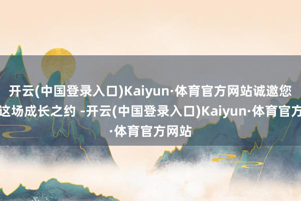 开云(中国登录入口)Kaiyun·体育官方网站诚邀您共赴这场成长之约 -开云(中国登录入口)Kaiyun·体育官方网站