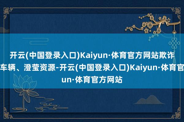 开云(中国登录入口)Kaiyun·体育官方网站欺诈最少的车辆、澄莹资源-开云(中国登录入口)Kaiyun·体育官方网站