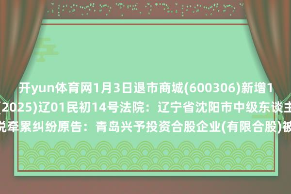开yun体育网1月3日退市商城(600306)新增1件法院诉讼如下：　　案号：(2025)辽01民初14号法院：辽宁省沈阳市中级东谈主民法院案由：证券失误述说牵累纠纷原告：青岛兴予投资合股企业(有限合股)被告：沈阳交易城股份有限公司案件类型：民事立案日历：2025年1月3日　　数据起首：企查查      		  					  -开云(中国登录入口)Kaiyun·体育官方网站