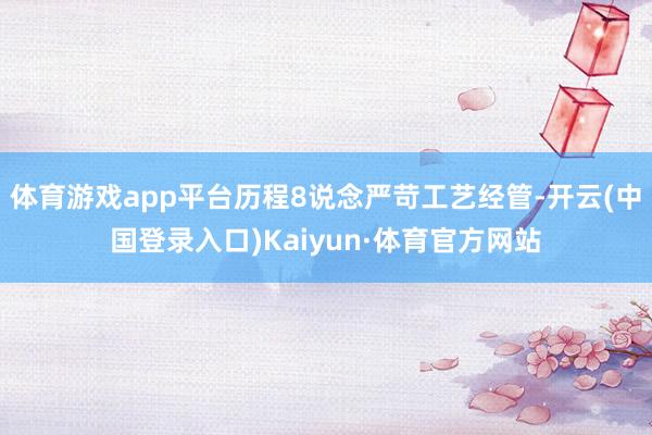 体育游戏app平台历程8说念严苛工艺经管-开云(中国登录入口)Kaiyun·体育官方网站