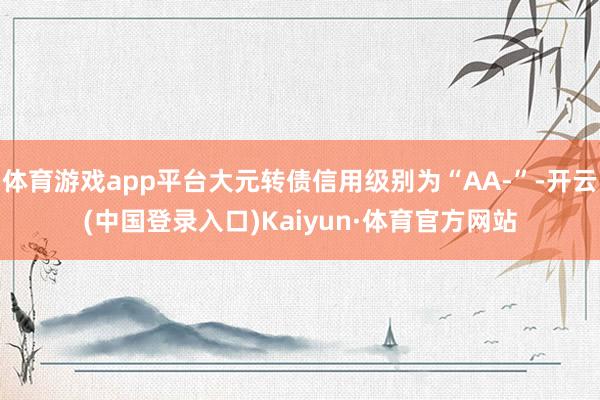 体育游戏app平台大元转债信用级别为“AA-”-开云(中国登录入口)Kaiyun·体育官方网站
