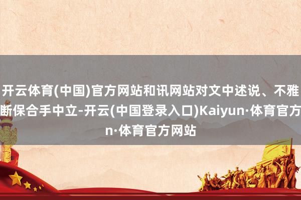 开云体育(中国)官方网站和讯网站对文中述说、不雅点判断保合手中立-开云(中国登录入口)Kaiyun·体育官方网站