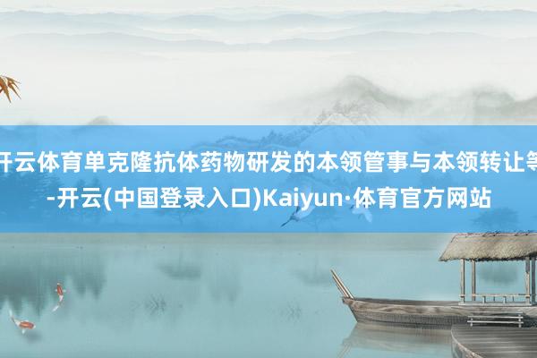 开云体育单克隆抗体药物研发的本领管事与本领转让等-开云(中国登录入口)Kaiyun·体育官方网站