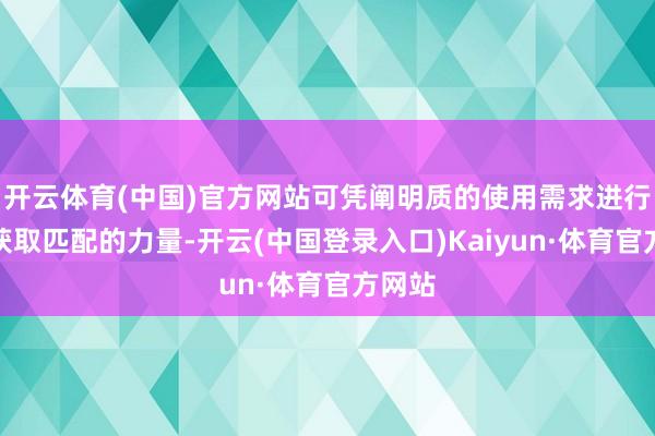 开云体育(中国)官方网站可凭阐明质的使用需求进行疏浚获取匹配的力量-开云(中国登录入口)Kaiyun·体育官方网站