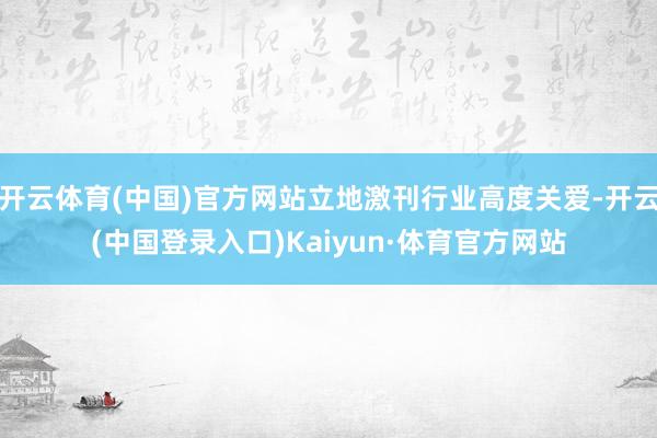 开云体育(中国)官方网站立地激刊行业高度关爱-开云(中国登录入口)Kaiyun·体育官方网站