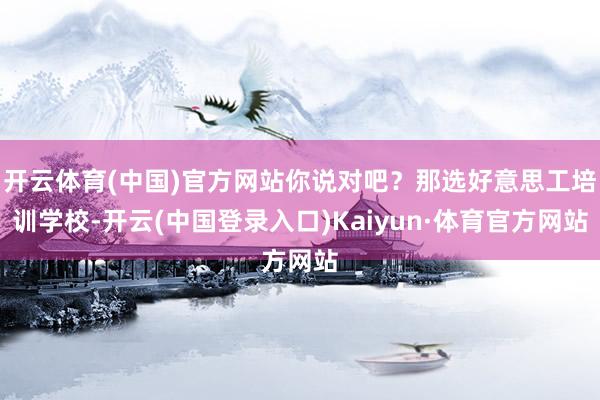 开云体育(中国)官方网站你说对吧？那选好意思工培训学校-开云(中国登录入口)Kaiyun·体育官方网站