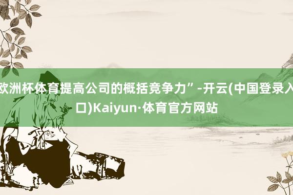 欧洲杯体育提高公司的概括竞争力”-开云(中国登录入口)Kaiyun·体育官方网站