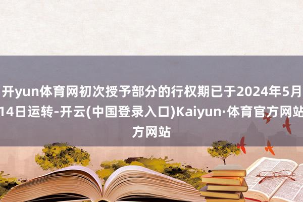 开yun体育网初次授予部分的行权期已于2024年5月14日运转-开云(中国登录入口)Kaiyun·体育官方网站