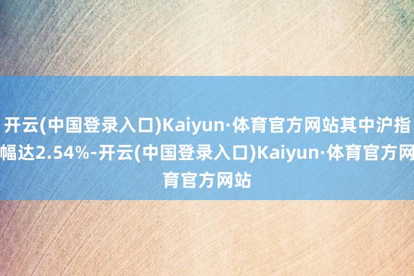 开云(中国登录入口)Kaiyun·体育官方网站其中沪指涨幅达2.54%-开云(中国登录入口)Kaiyun·体育官方网站