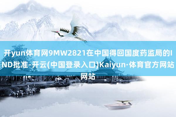 开yun体育网9MW2821在中国得回国度药监局的IND批准-开云(中国登录入口)Kaiyun·体育官方网站