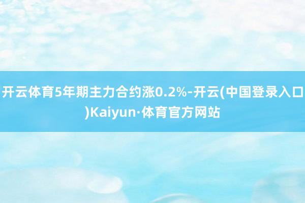 开云体育5年期主力合约涨0.2%-开云(中国登录入口)Kaiyun·体育官方网站