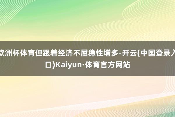 欧洲杯体育但跟着经济不屈稳性增多-开云(中国登录入口)Kaiyun·体育官方网站