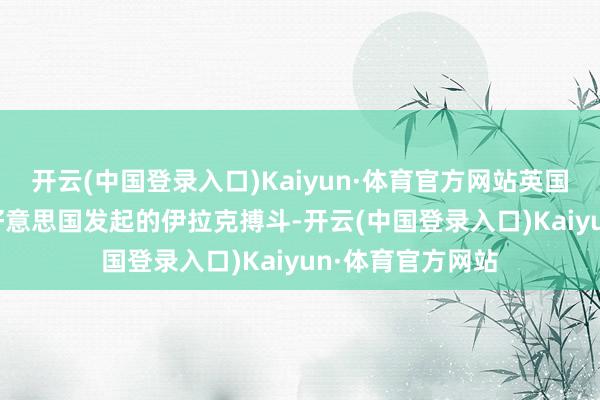开云(中国登录入口)Kaiyun·体育官方网站英国2003年参与了好意思国发起的伊拉克搏斗-开云(中国登录入口)Kaiyun·体育官方网站