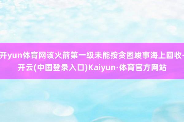 开yun体育网该火箭第一级未能按贪图竣事海上回收-开云(中国登录入口)Kaiyun·体育官方网站