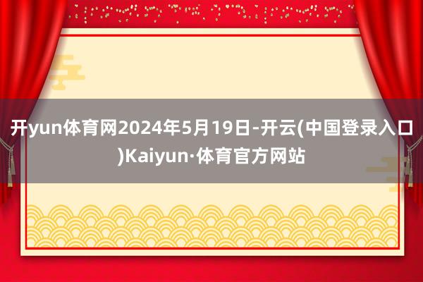 开yun体育网2024年5月19日-开云(中国登录入口)Kaiyun·体育官方网站