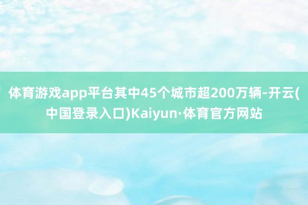 体育游戏app平台其中45个城市超200万辆-开云(中国登录入口)Kaiyun·体育官方网站