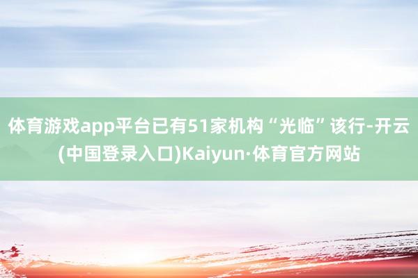 体育游戏app平台已有51家机构“光临”该行-开云(中国登录入口)Kaiyun·体育官方网站