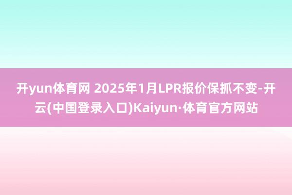 开yun体育网 　　2025年1月LPR报价保抓不变-开云(中国登录入口)Kaiyun·体育官方网站