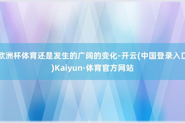 欧洲杯体育还是发生的广阔的变化-开云(中国登录入口)Kaiyun·体育官方网站