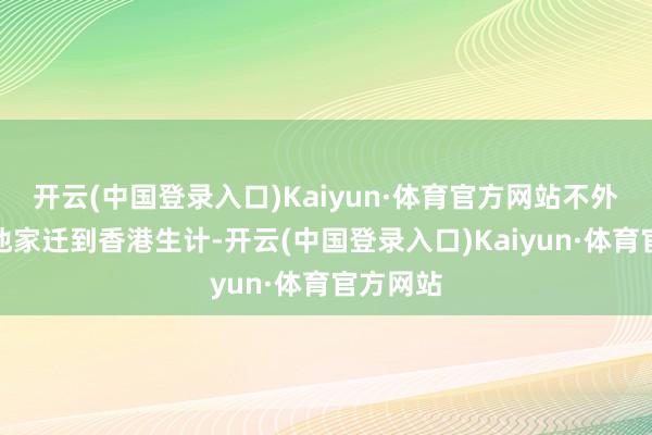 开云(中国登录入口)Kaiyun·体育官方网站不外四岁时他家迁到香港生计-开云(中国登录入口)Kaiyun·体育官方网站