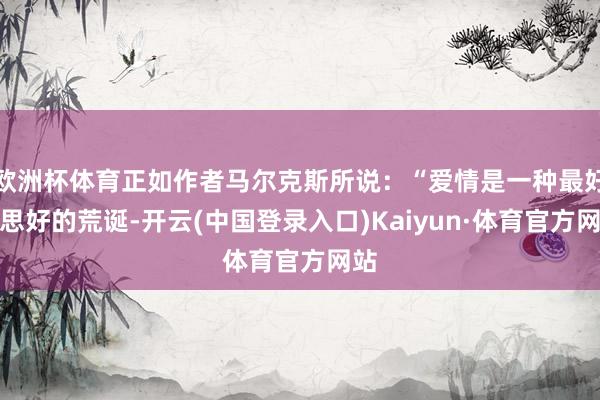 欧洲杯体育正如作者马尔克斯所说：“爱情是一种最好意思好的荒诞-开云(中国登录入口)Kaiyun·体育官方网站
