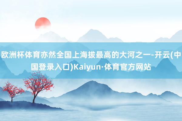 欧洲杯体育亦然全国上海拔最高的大河之一-开云(中国登录入口)Kaiyun·体育官方网站