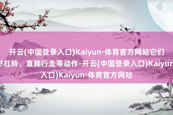 开云(中国登录入口)Kaiyun·体育官方网站它们不仅大略完成举杠铃、直膝行走等动作-开云(中国登录入口)Kaiyun·体育官方网站