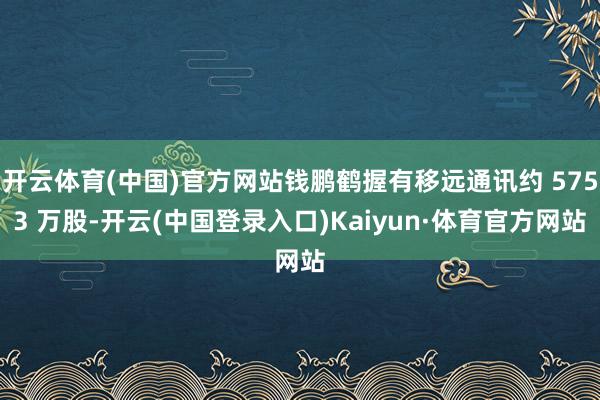 开云体育(中国)官方网站钱鹏鹤握有移远通讯约 5753 万股-开云(中国登录入口)Kaiyun·体育官方网站