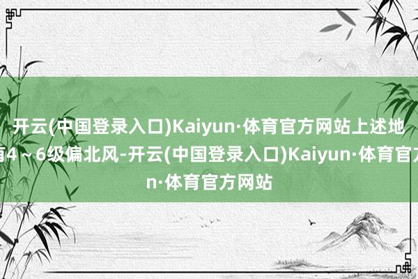 开云(中国登录入口)Kaiyun·体育官方网站上述地区伴有4～6级偏北风-开云(中国登录入口)Kaiyun·体育官方网站