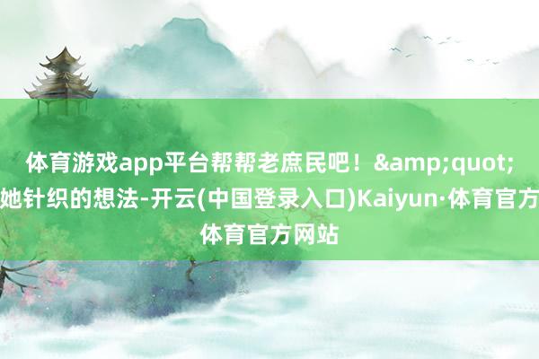 体育游戏app平台帮帮老庶民吧！&quot;看着她针织的想法-开云(中国登录入口)Kaiyun·体育官方网站
