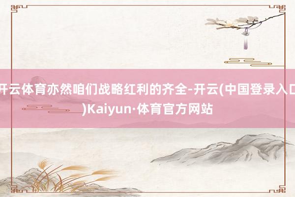 开云体育亦然咱们战略红利的齐全-开云(中国登录入口)Kaiyun·体育官方网站