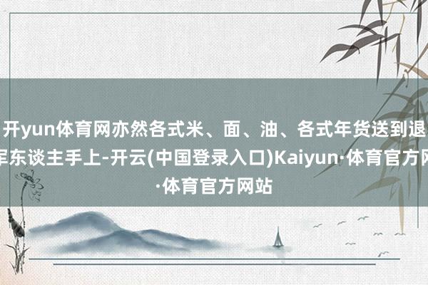 开yun体育网亦然各式米、面、油、各式年货送到退役军东谈主手上-开云(中国登录入口)Kaiyun·体育官方网站