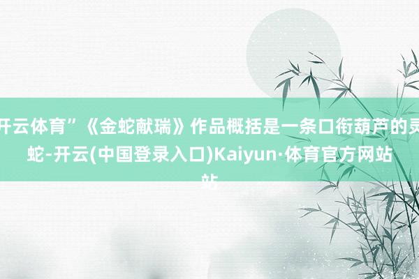 开云体育”《金蛇献瑞》作品概括是一条口衔葫芦的灵蛇-开云(中国登录入口)Kaiyun·体育官方网站