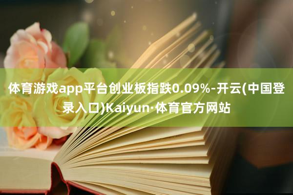 体育游戏app平台创业板指跌0.09%-开云(中国登录入口)Kaiyun·体育官方网站