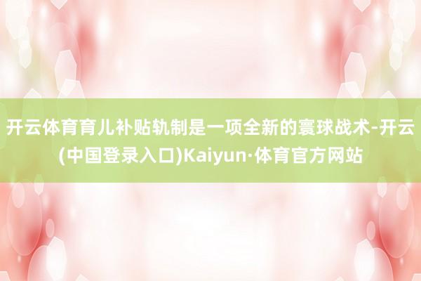 开云体育　　育儿补贴轨制是一项全新的寰球战术-开云(中国登录入口)Kaiyun·体育官方网站