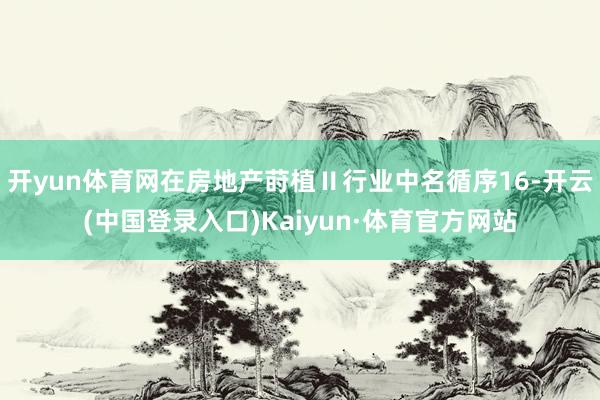 开yun体育网在房地产莳植Ⅱ行业中名循序16-开云(中国登录入口)Kaiyun·体育官方网站