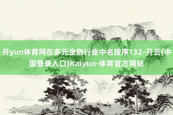 开yun体育网在多元金融行业中名按序132-开云(中国登录入口)Kaiyun·体育官方网站