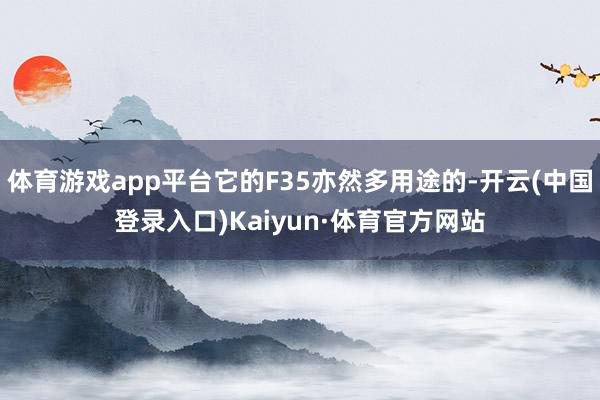 体育游戏app平台它的F35亦然多用途的-开云(中国登录入口)Kaiyun·体育官方网站