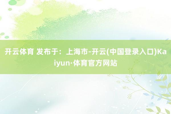 开云体育 发布于：上海市-开云(中国登录入口)Kaiyun·体育官方网站