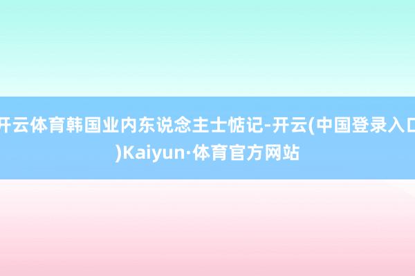 开云体育韩国业内东说念主士惦记-开云(中国登录入口)Kaiyun·体育官方网站