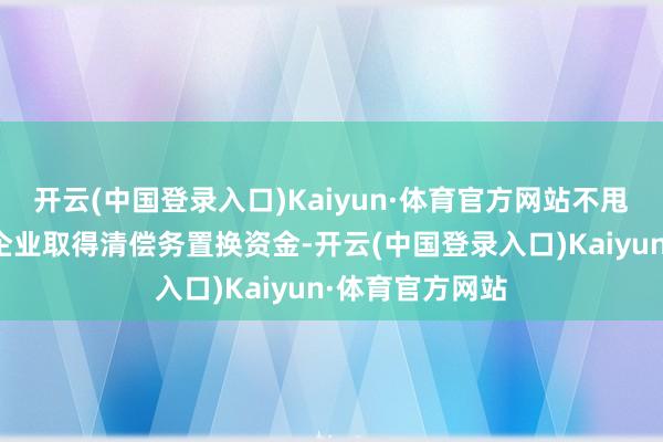 开云(中国登录入口)Kaiyun·体育官方网站不甩掉一经有城投企业取得清偿务置换资金-开云(中国登录入口)Kaiyun·体育官方网站