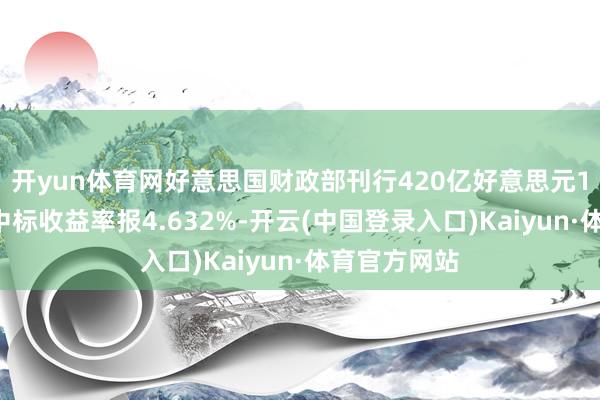 开yun体育网好意思国财政部刊行420亿好意思元10年期国债中标收益率报4.632%-开云(中国登录入口)Kaiyun·体育官方网站
